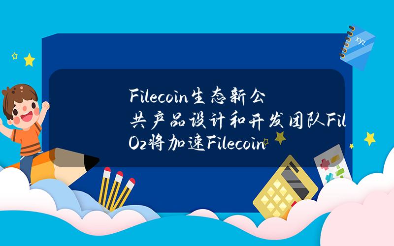 Filecoin生态新公共产品设计和开发团队FilOz将加速Filecoin存储采用和支持网络经济健康发展