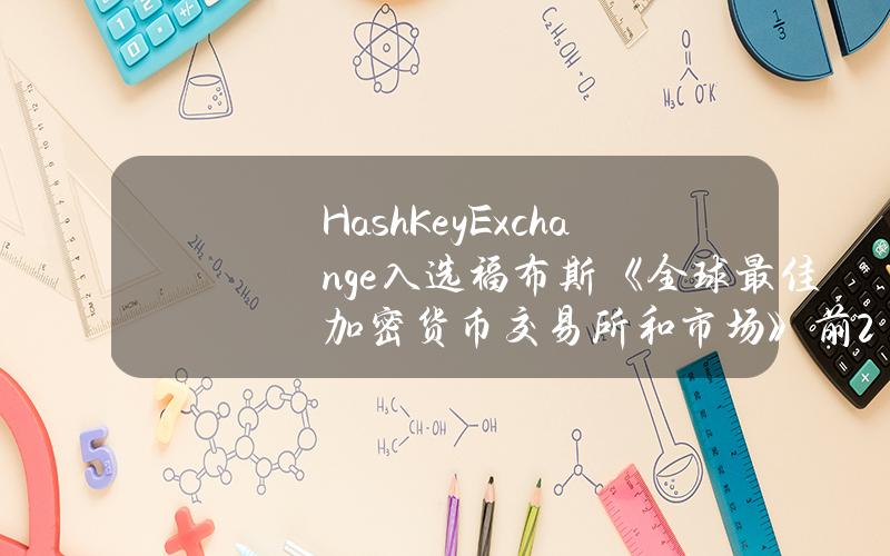 HashKeyExchange入选福布斯《全球最佳加密货币交易所和市场》前20名，为香港唯一上榜交易所