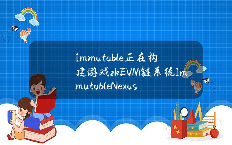 Immutable正在构建游戏zkEVM链系统ImmutableNexus