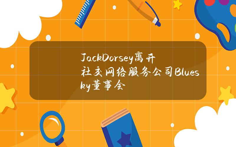 JackDorsey离开社交网络服务公司Bluesky董事会