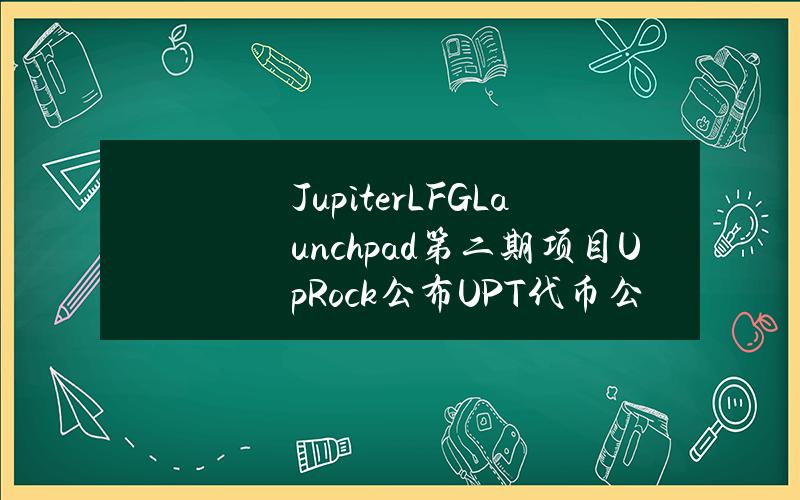 JupiterLFGLaunchpad第二期项目UpRock公布UPT代币公平分配路线图