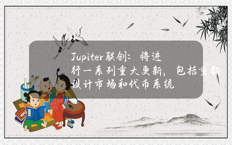 Jupiter联创：将进行一系列重大更新，包括重新设计市场和代币系统