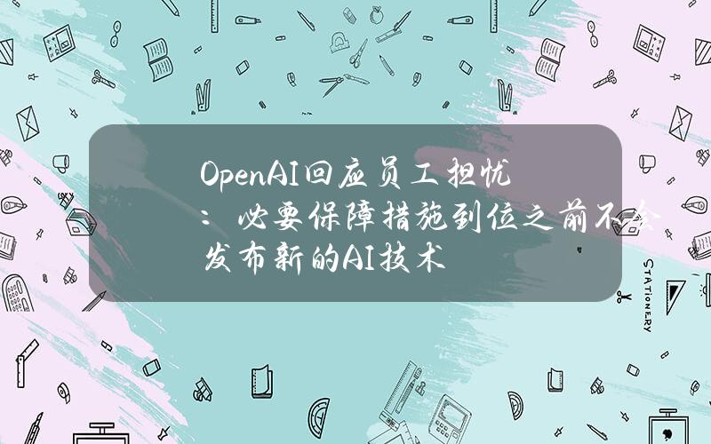 OpenAI回应员工担忧：必要保障措施到位之前不会发布新的AI技术