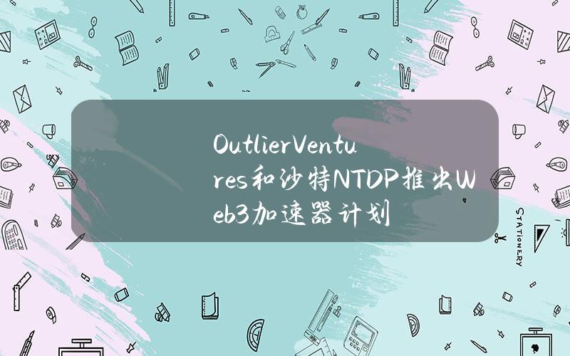 OutlierVentures和沙特NTDP推出Web3加速器计划