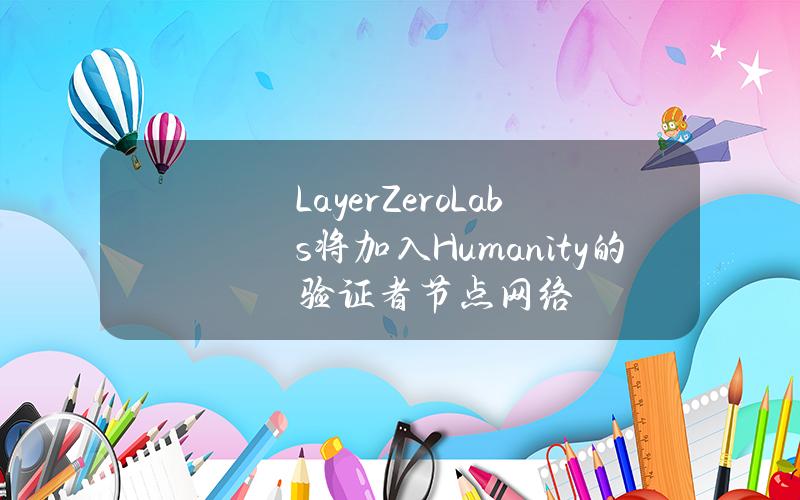 LayerZeroLabs将加入Humanity的验证者节点网络