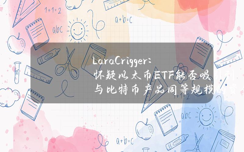 LaraCrigger：怀疑以太币ETF能否吸引到与比特币产品同等规模的资金流入