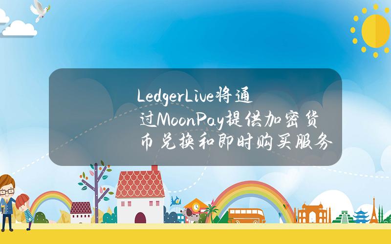 LedgerLive将通过MoonPay提供加密货币兑换和即时购买服务