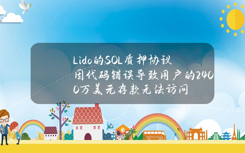 Lido的SOL质押协议因代码错误导致用户的2400万美元存款无法访问