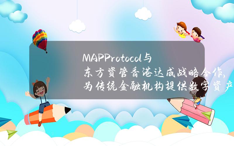 MAPProtocol与东方资管（香港）达成战略合作，为传统金融机构提供数字资产及RWA产品的研发支持