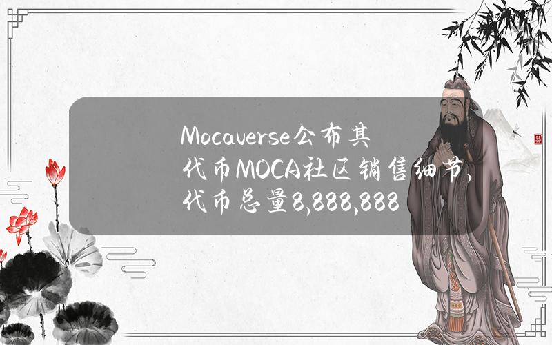 Mocaverse公布其代币MOCA社区销售细节，代币总量8,888,888,888枚