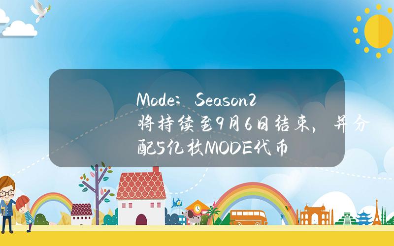 Mode：Season2将持续至9月6日结束，并分配5亿枚MODE代币