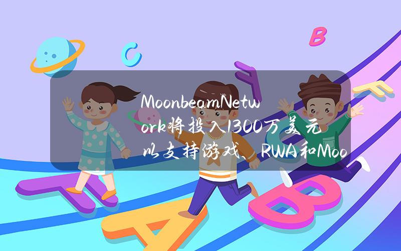 MoonbeamNetwork将投入1300万美元以支持游戏、RWA和Moonriver等领域