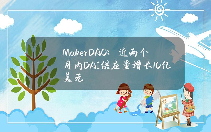 MakerDAO：近两个月内DAI供应量增长10亿美元