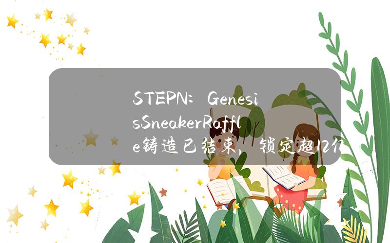 STEPN：GenesisSneakerRaffle铸造已结束，锁定超1.2亿枚GMT