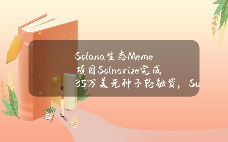 Solana生态Meme项目Solnarize完成35万美元种子轮融资，SunivationsVentures领投