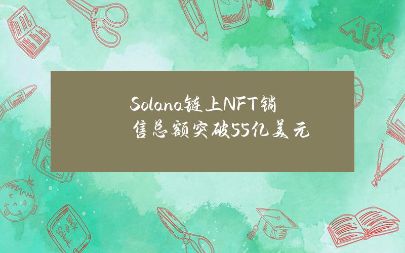 Solana链上NFT销售总额突破55亿美元