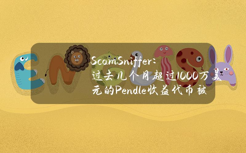 ScamSniffer：过去几个月超过1000万美元的Pendle收益代币被盗