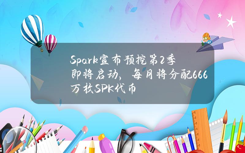 Spark宣布预挖第2季即将启动，每月将分配666万枚SPK代币