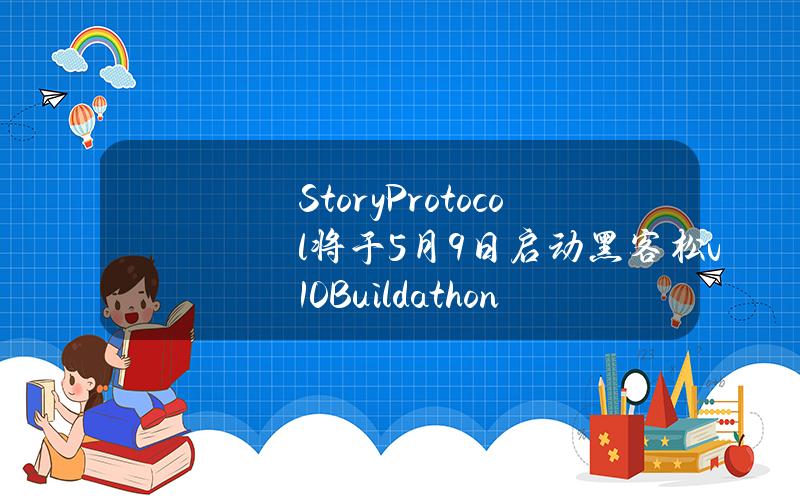 StoryProtocol将于5月9日启动黑客松v1.0Buildathon