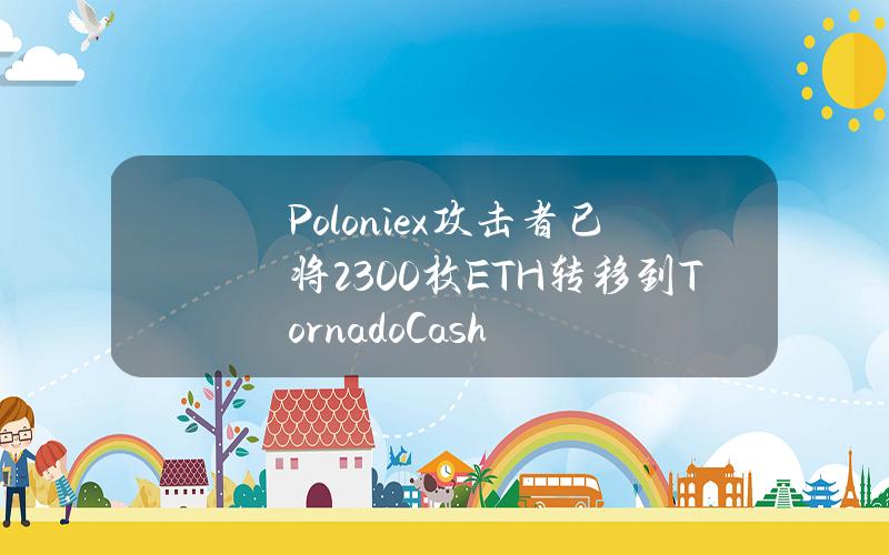 Poloniex攻击者已将2300枚ETH转移到TornadoCash