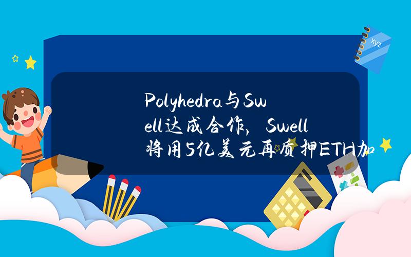 Polyhedra与Swell达成合作，Swell将用5亿美元再质押ETH加强其比特币可互操作协议的安全性