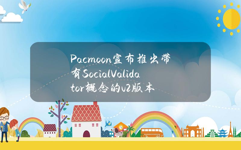 Pacmoon宣布推出带有SocialValidator概念的v2版本