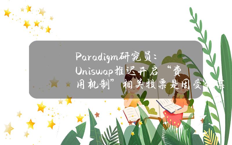 Paradigm研究员：Uniswap推迟开启“费用机制”相关投票是因受到某VC施压