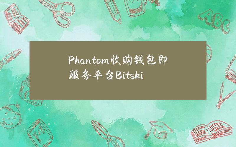 Phantom收购钱包即服务平台Bitski