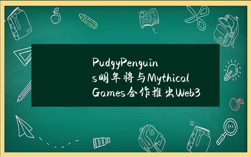 PudgyPenguins明年将与MythicalGames合作推出Web3移动视频游戏