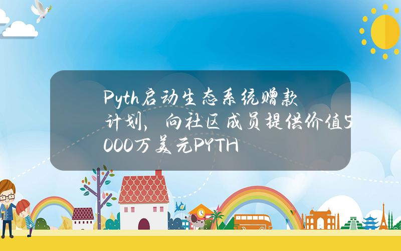 Pyth启动生态系统赠款计划，向社区成员提供价值5000万美元PYTH