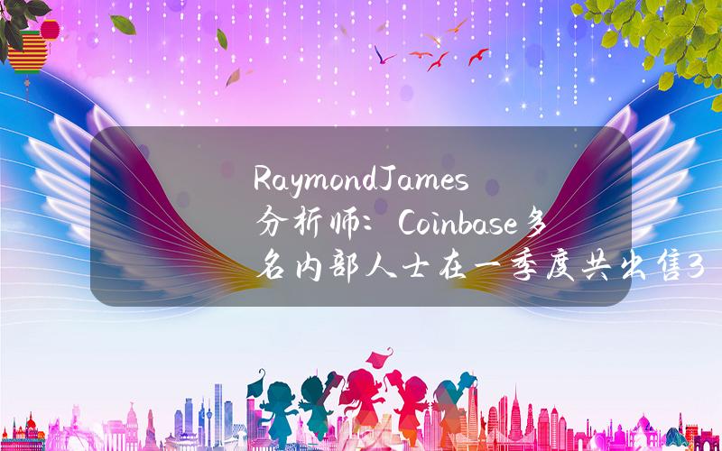 RaymondJames分析师：Coinbase多名内部人士在一季度共出售3.83亿美元的股票