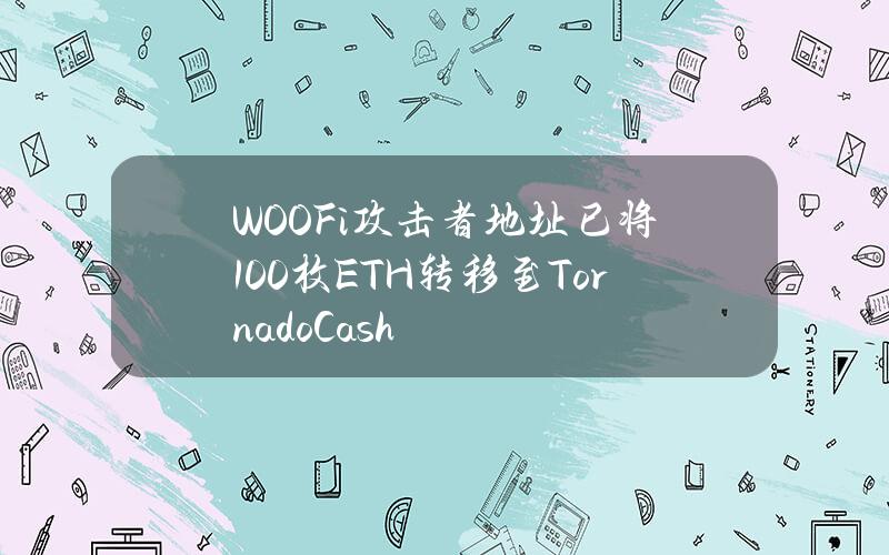 WOOFi攻击者地址已将100枚ETH转移至TornadoCash