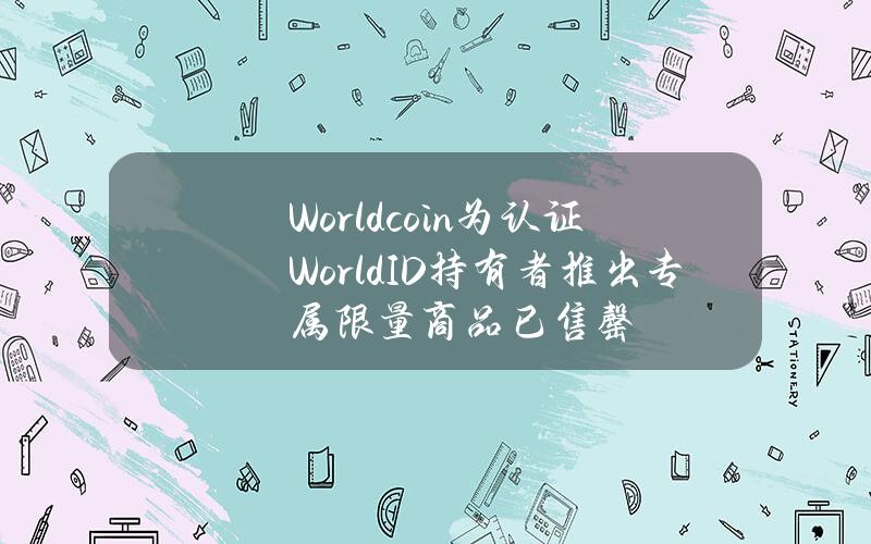 Worldcoin为认证WorldID持有者推出专属限量商品已售罄