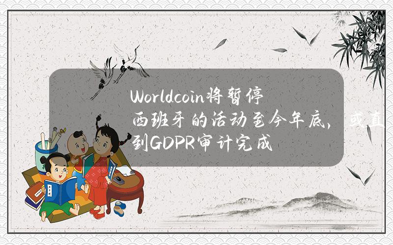 Worldcoin将暂停西班牙的活动至今年底，或直到GDPR审计完成