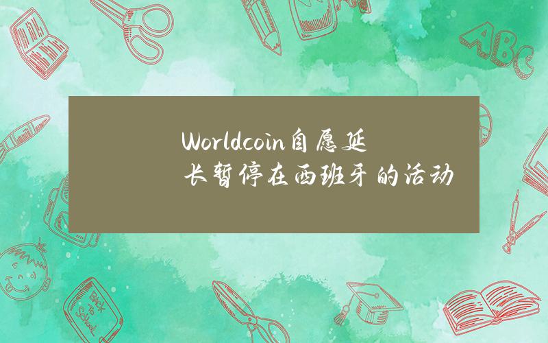 Worldcoin自愿延长暂停在西班牙的活动