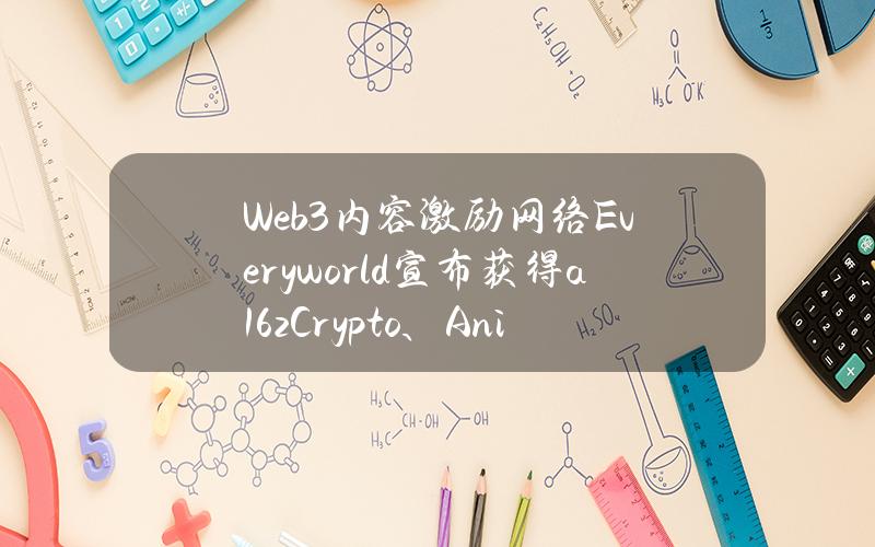 Web3内容激励网络Everyworld宣布获得a16zCrypto、AnimocaBrands等支持