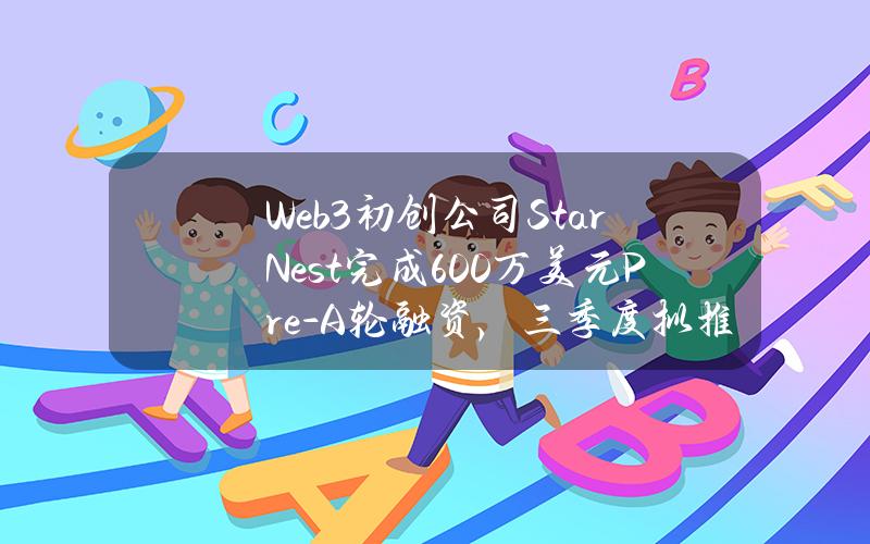 Web3初创公司StarNest完成600万美元Pre-A轮融资，三季度拟推出NEST项目代币