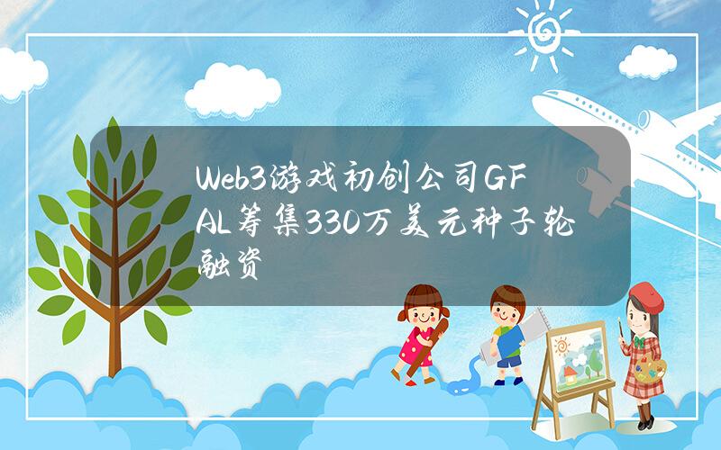 Web3游戏初创公司GFAL筹集330万美元种子轮融资