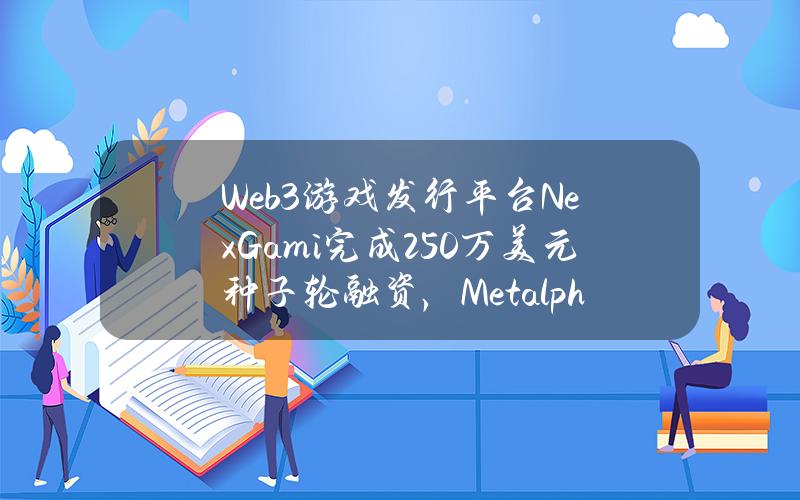 Web3游戏发行平台NexGami完成250万美元种子轮融资，Metalpha领投