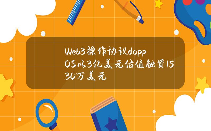 Web3操作协议dappOS以3亿美元估值融资1530万美元