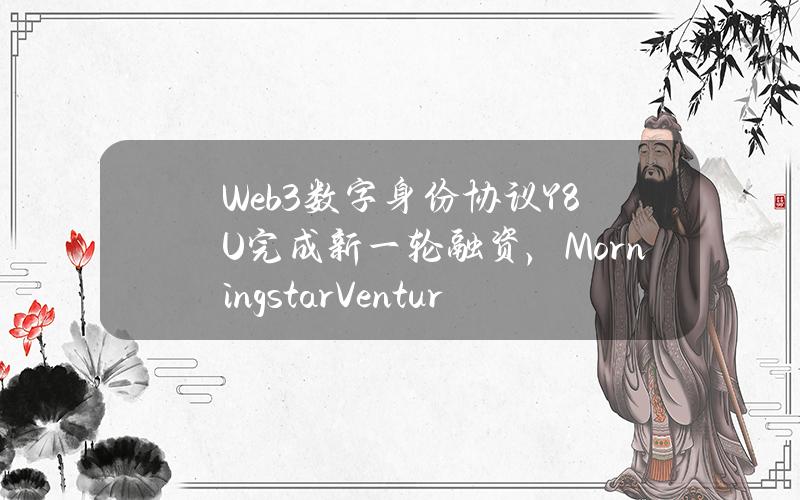 Web3数字身份协议Y8U完成新一轮融资，MorningstarVentures等参投