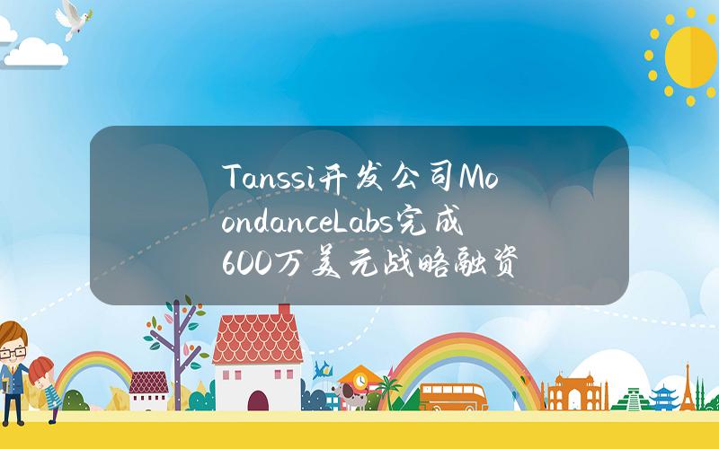 Tanssi开发公司MoondanceLabs完成600万美元战略融资