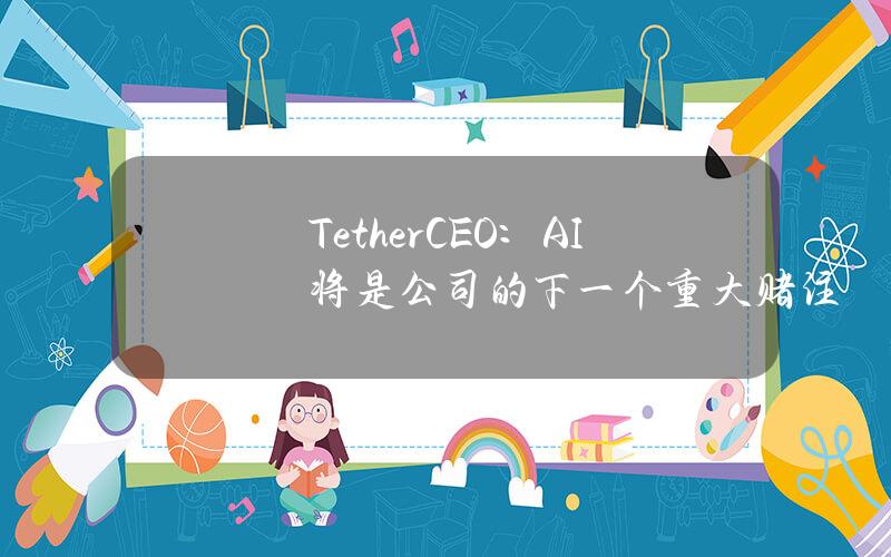 TetherCEO：AI将是公司的下一个重大赌注