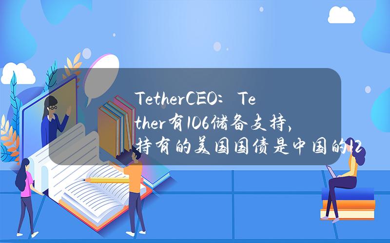 TetherCEO：Tether有106%储备支持，持有的美国国债是中国的12%到13%