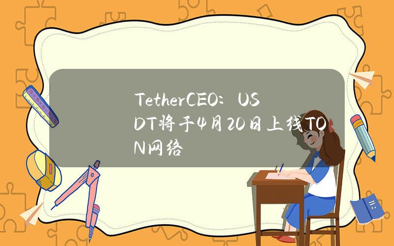 TetherCEO：USDT将于4月20日上线TON网络