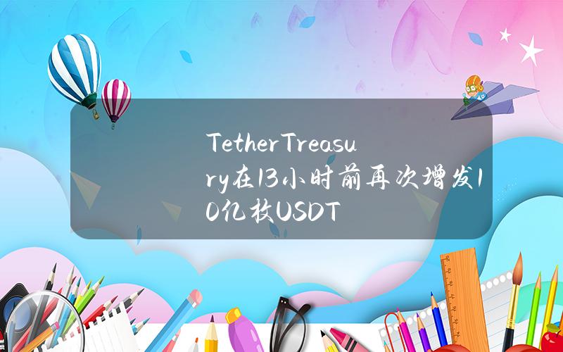 TetherTreasury在13小时前再次增发10亿枚USDT