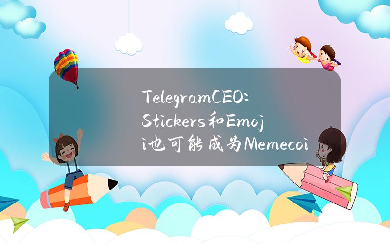 TelegramCEO：Stickers和Emoji也可能成为Memecoin，这就需要依靠TON