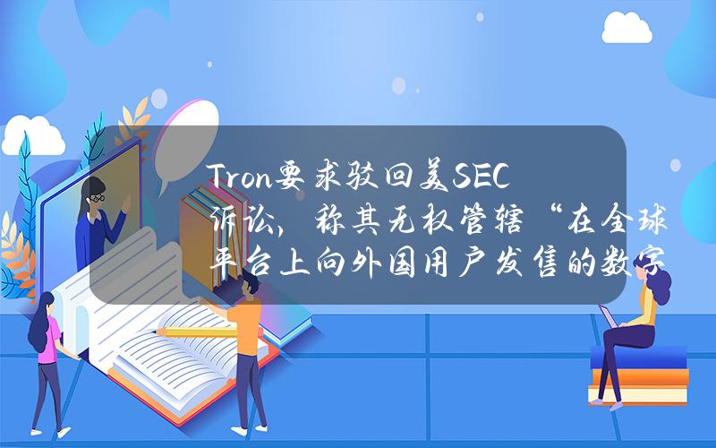 Tron要求驳回美SEC诉讼，称其无权管辖“在全球平台上向外国用户发售的数字资产”