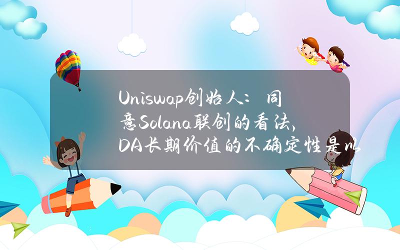 Uniswap创始人：同意Solana联创的看法，DA长期价值的不确定性是以太坊面临的最大问题之一