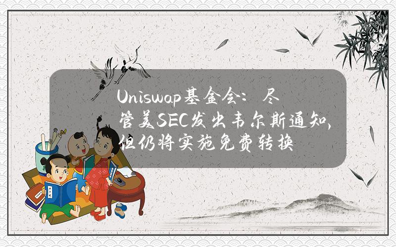 Uniswap基金会：尽管美SEC发出韦尔斯通知，但仍将实施免费转换